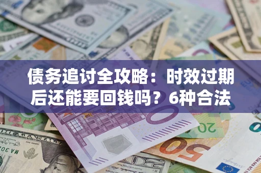 北京债务追讨全攻略：时效过期后还能要回钱吗？6种合法手段助你维权