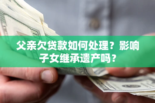 北京父亲欠贷款如何处理?影响子女继承遗产吗? 北京父亲欠贷款如何处理?影响子女继承遗产吗?