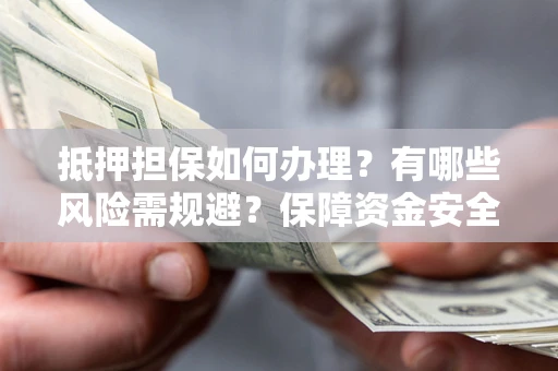 北京抵押担保如何办理？有哪些风险需规避？保障资金安全