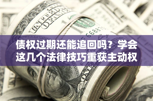 北京债权过期还能追回吗？学会这几个法律技巧重获主动权