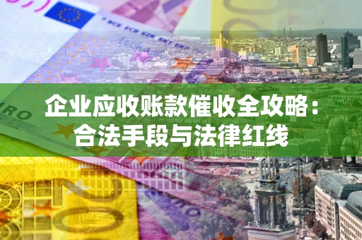 北京企业应收账款催收全攻略：合法手段与法律红线