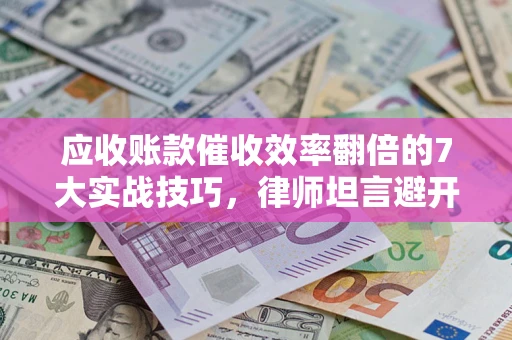 北京应收账款催收效率翻倍的7大实战技巧，律师坦言避开这些法律雷区最关键