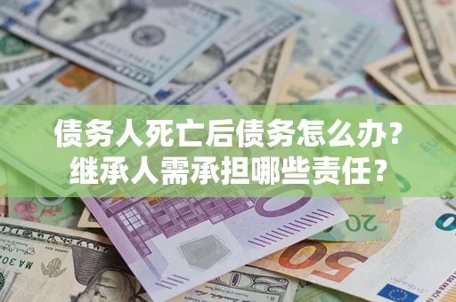 北京债务人死亡后债务怎么办？继承人需承担哪些责任？