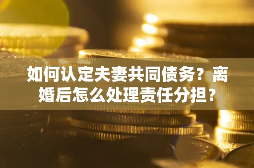 北京如何认定夫妻共同债务？离婚后怎么处理责任分担？