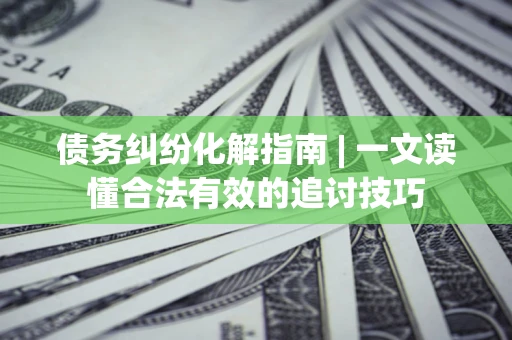 北京债务纠纷化解指南 | 一文读懂合法有效的追讨技巧