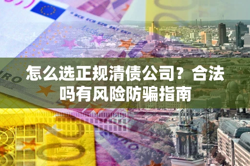 北京怎么选正规清债公司？合法吗有风险防骗指南