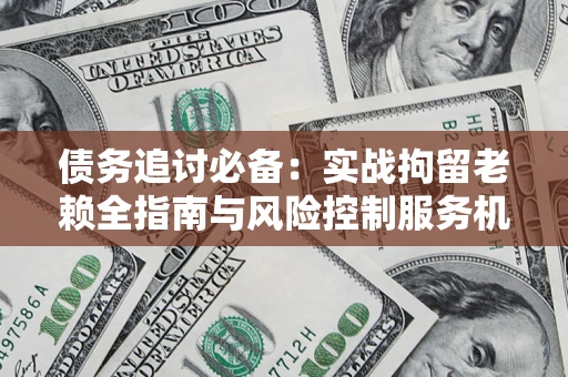 北京债务追讨必备：实战拘留老赖全指南与风险控制服务机构推荐