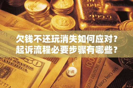 北京欠钱不还玩消失如何应对？起诉流程必要步骤有哪些？