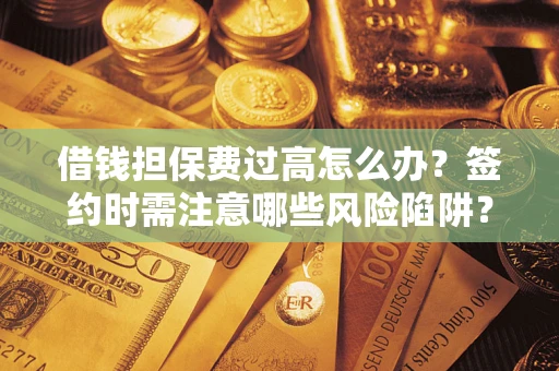 北京借钱担保费过高怎么办？签约时需注意哪些风险陷阱？