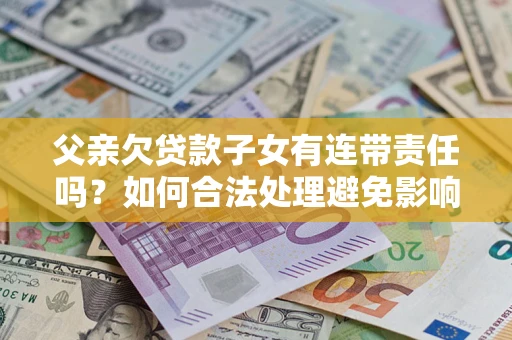 北京父亲欠贷款子女有连带责任吗？如何合法处理避免影响？