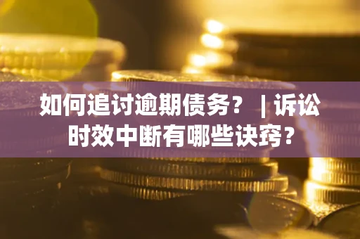 北京如何追讨逾期债务？ | 诉讼时效中断有哪些诀窍？
