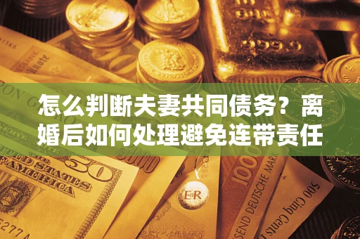 北京怎么判断夫妻共同债务？离婚后如何处理避免连带责任？